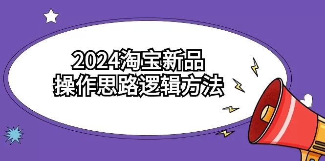 2024淘宝新品操作思路逻辑方法（6节视频课） - 淘客掘金网-淘客掘金网