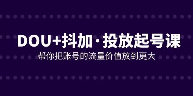 DOU+抖加投放起号课，帮你把账号的流量价值放到更大（21节课） - 淘客掘金网-淘客掘金网