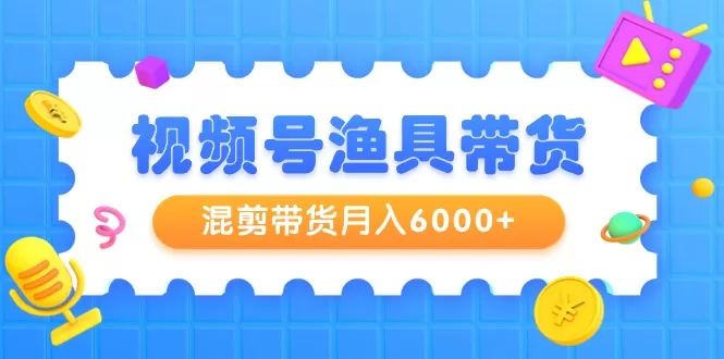 视频号渔具带货，混剪带货月入6000+，起号剪辑选品带货 - 淘客掘金网-淘客掘金网