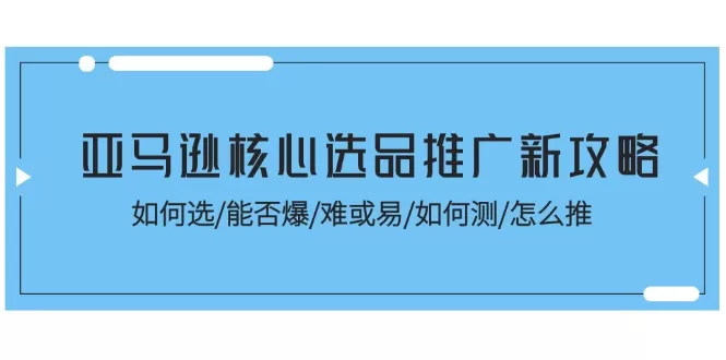 亚马逊核心选品推广新攻略！如何选/能否爆/难或易/如何测/怎么推 - 淘客掘金网-淘客掘金网