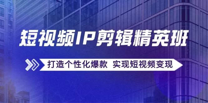 短视频IP剪辑精英班：复刻爆款秘籍，打造个性化爆款 实现短视频变现 - 淘客掘金网-淘客掘金网