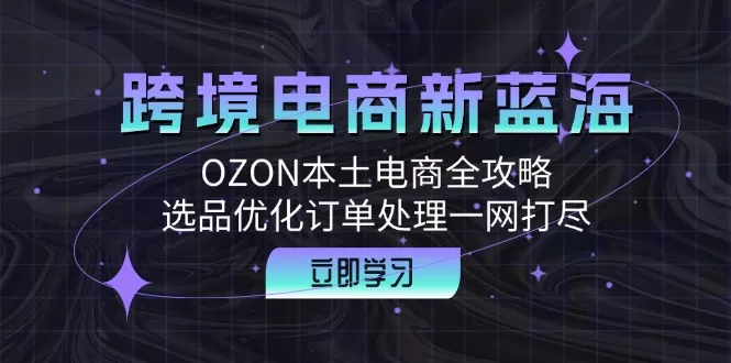 跨境电商新蓝海：OZON本土电商全攻略，选品优化订单处理一网打尽 - 淘客掘金网-淘客掘金网