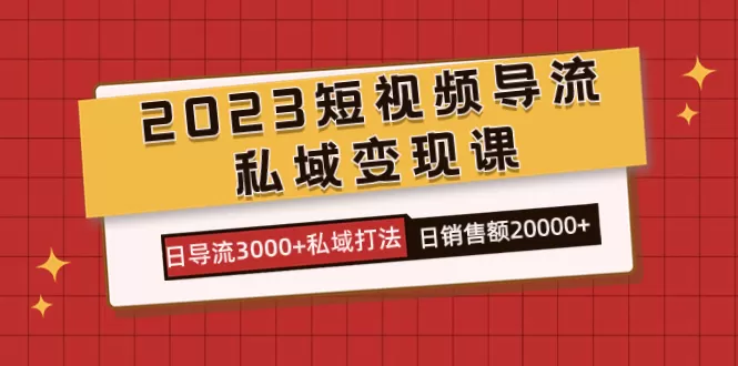 （7550期）2023短视频导流·私域变现课，日导流3000+私域打法 日销售额2w+ - 淘客掘金网-淘客掘金网