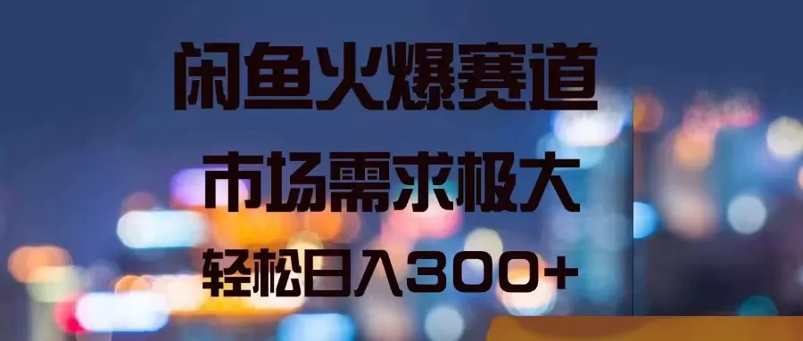 闲鱼火爆赛道，市场需求极大，轻松日入300+ - 淘客掘金网-淘客掘金网