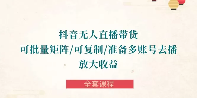 抖音·无人直播带货 可批量矩阵/可复制/准备多账号去播/放大收益-全套课程 - 淘客掘金网-淘客掘金网