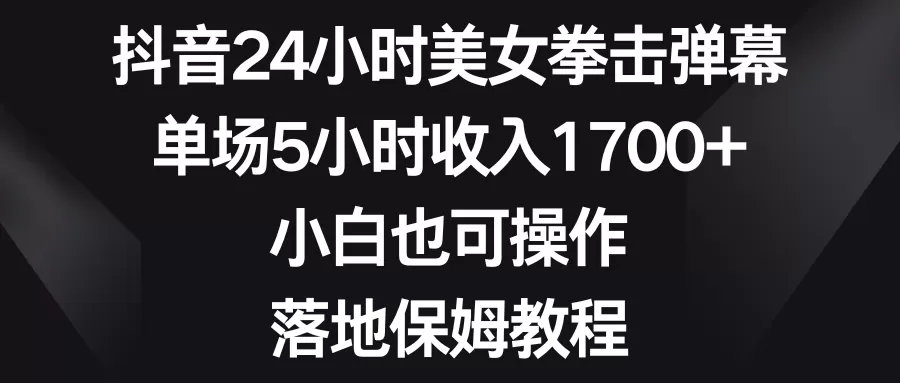 抖音24小时美女拳击弹幕，单场5小时收入1700+，小白也可操作，落地保姆教程 - 淘客掘金网-淘客掘金网