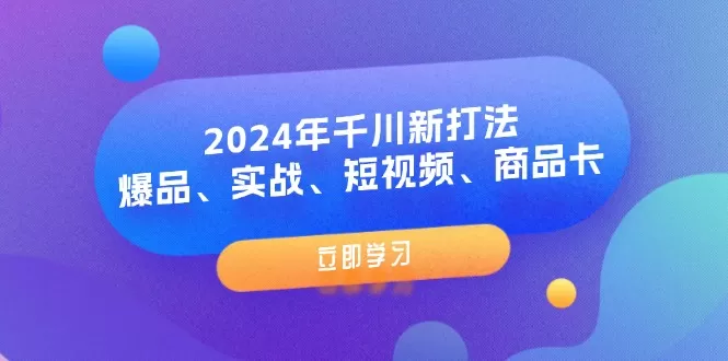 2024年千川新打法：爆品、实战、短视频、商品卡（8节课） - 淘客掘金网-淘客掘金网