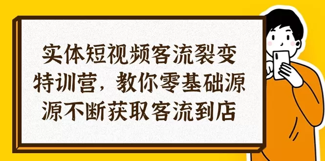 实体-短视频客流 裂变特训营，教你0基础源源不断获取客流到店（29节） - 淘客掘金网-淘客掘金网