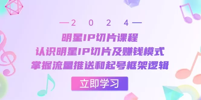 明星IP切片课程：认识明星IP切片及赚钱模式，掌握流量推送和起号框架逻辑 - 淘客掘金网-淘客掘金网