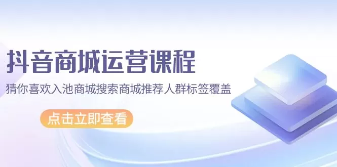 抖音商城 运营课程，猜你喜欢入池商城搜索商城推荐人群标签覆盖（67节课） - 淘客掘金网-淘客掘金网