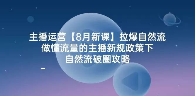 主播运营【8月新课】拉爆自然流，做懂流量的主播新规政策下，自然流破… - 淘客掘金网-淘客掘金网