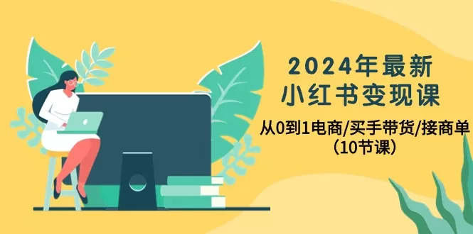 2024年最新小红书变现课，从0到1电商/买手带货/接商单（10节课） - 淘客掘金网-淘客掘金网