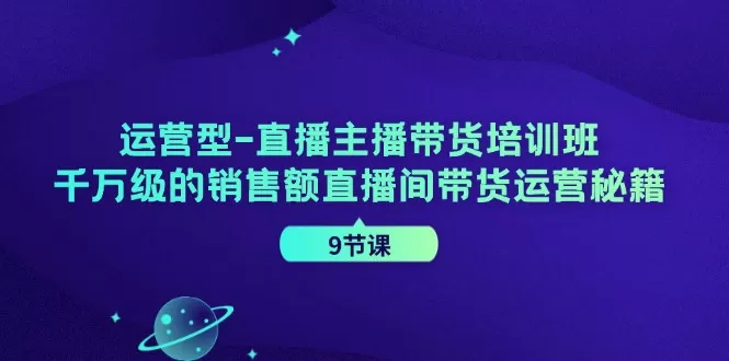 运营型-直播主播带货培训班，千万级的销售额直播间带货运营秘籍（9节课） - 淘客掘金网-淘客掘金网