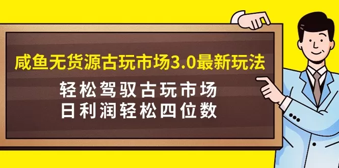 咸鱼无货源古玩市场3.0最新玩法，轻松驾驭古玩市场，日利润轻松四位数！… - 淘客掘金网-淘客掘金网