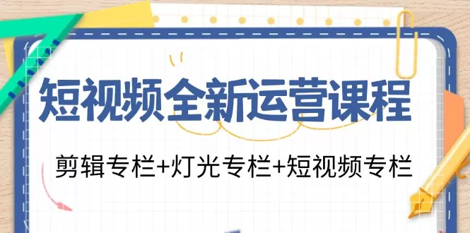 短视频全新运营课程：剪辑专栏+灯光专栏+短视频专栏（23节课） - 淘客掘金网-淘客掘金网