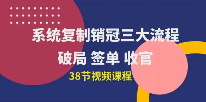 系统复制 销冠三大流程，破局 签单 收官（38节视频课） - 淘客掘金网-淘客掘金网