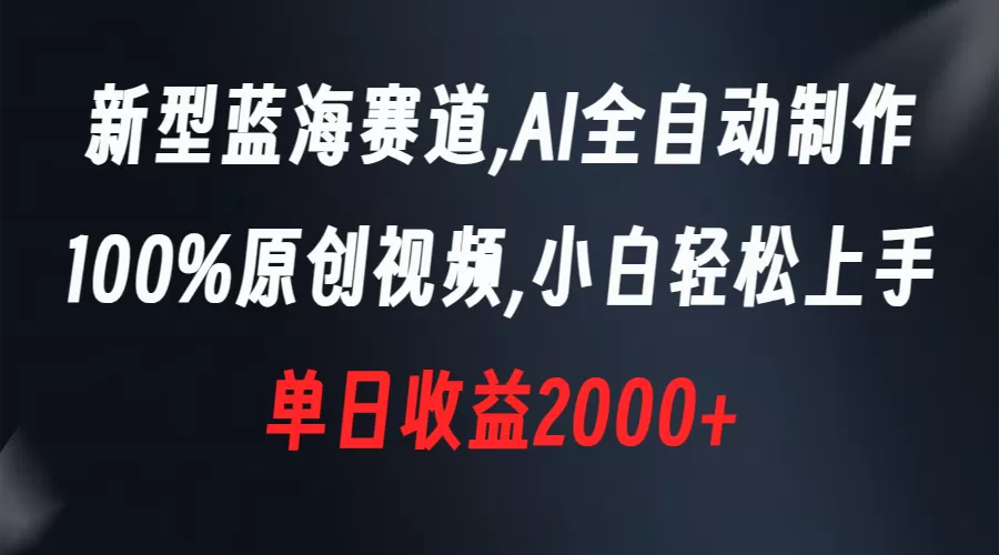 新型蓝海赛道，AI全自动制作，100%原创视频，小白轻松上手，单日收益2000+ - 淘客掘金网-淘客掘金网