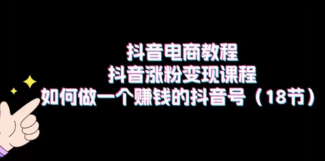 抖音电商教程：抖音涨粉变现课程：如何做一个赚钱的抖音号（18节） - 淘客掘金网-淘客掘金网