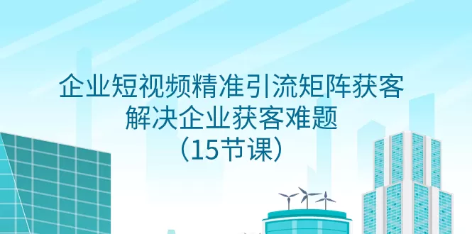 企业短视频精准引流矩阵获客，解决企业获客难题（15节课） - 淘客掘金网-淘客掘金网