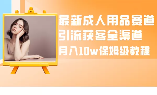 最新成人用品赛道引流获客全渠道，月入10w保姆级教程 - 淘客掘金网-淘客掘金网