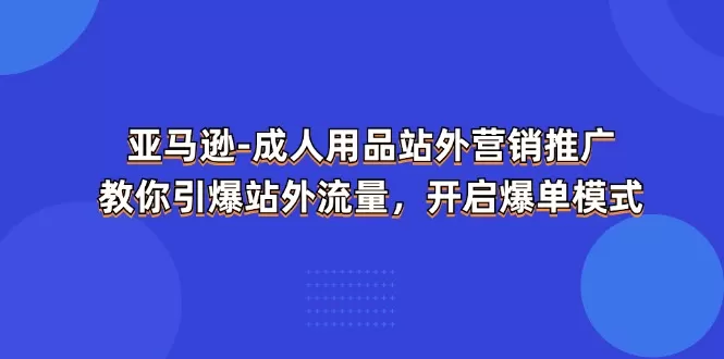 亚马逊-成人用品 站外营销推广 教你引爆站外流量，开启爆单模式 - 淘客掘金网-淘客掘金网