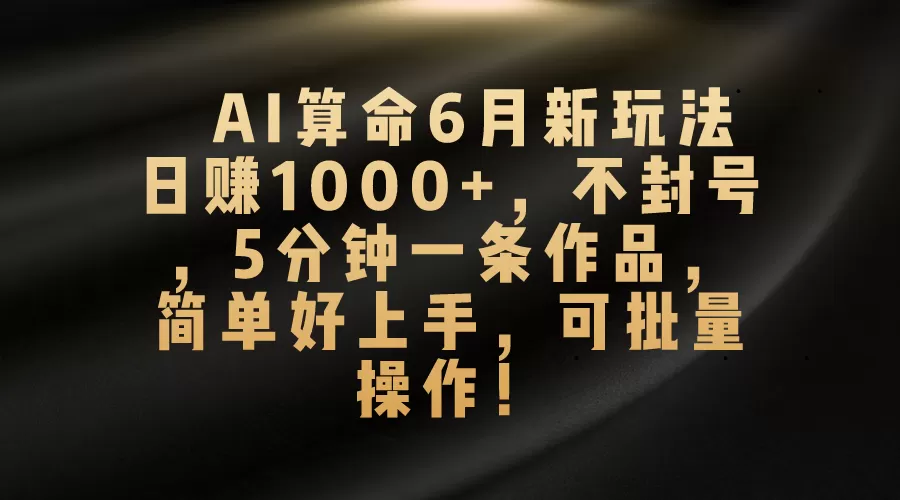 AI算命6月新玩法，日赚1000+，不封号，5分钟一条作品，简单好上手，可… - 淘客掘金网-淘客掘金网