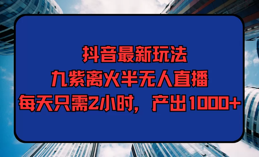 抖音最新玩法，九紫离火半无人直播，每天只需2小时，产出1000+ - 淘客掘金网-淘客掘金网