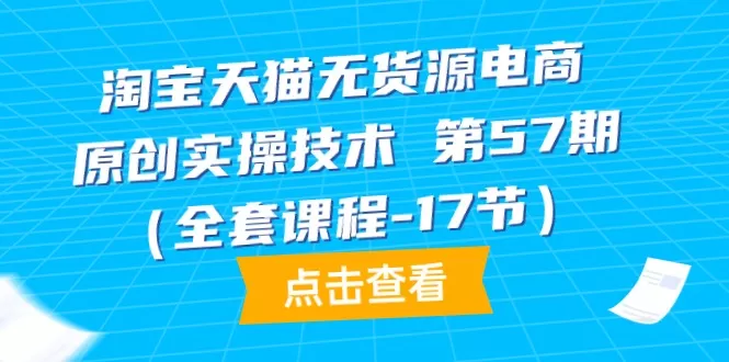 淘宝天猫无货源电商-原创实操技术 第57期（全套课程-17节） - 淘客掘金网-淘客掘金网