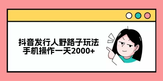 抖音发行人野路子玩法，手机操作一天2000+ - 淘客掘金网-淘客掘金网