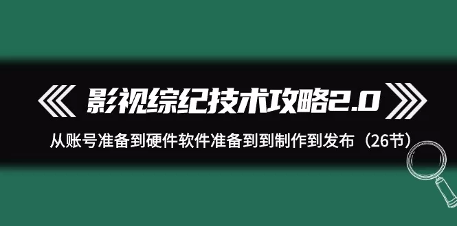 影视 综纪技术攻略2.0：从账号准备到硬件软件准备到到制作到发布（26节） - 淘客掘金网-淘客掘金网