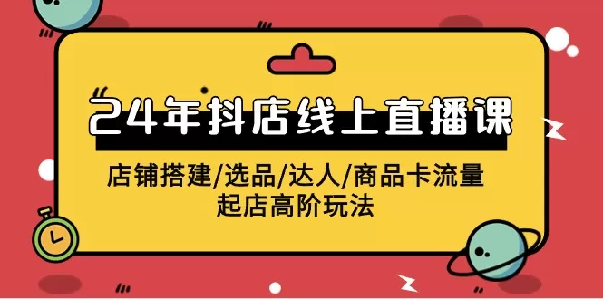 2024年抖店线上直播课，店铺搭建/选品/达人/商品卡流量/起店高阶玩法 - 淘客掘金网-淘客掘金网