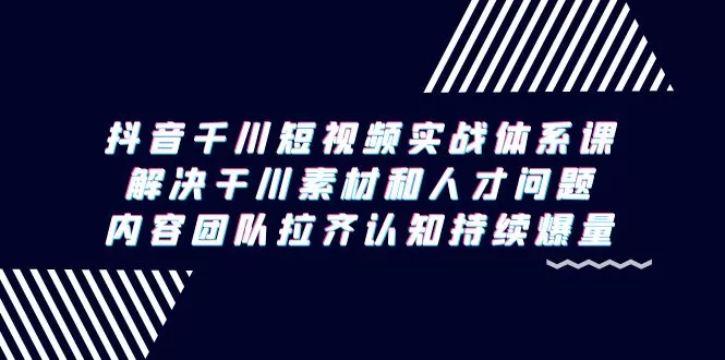 抖音千川短视频实战体系课，解决干川素材和人才问题，内容团队拉齐认知… - 淘客掘金网-淘客掘金网