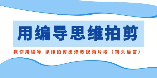 用编导的思维拍剪，教你用编导 思维拍剪出爆款视频片段（镜头语言） - 淘客掘金网-淘客掘金网