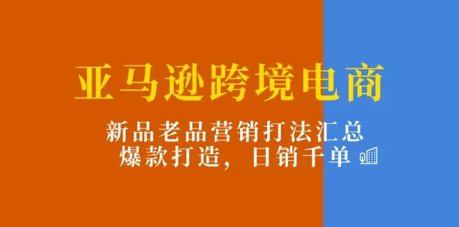 亚马逊跨境电商：新品老品营销打法汇总，爆款打造，日销千单 - 淘客掘金网-淘客掘金网