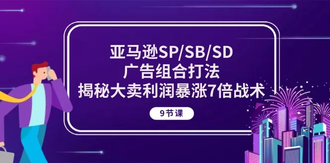 亚马逊SP/SB/SD广告组合打法，揭秘大卖利润暴涨7倍战术 (9节课) - 淘客掘金网-淘客掘金网