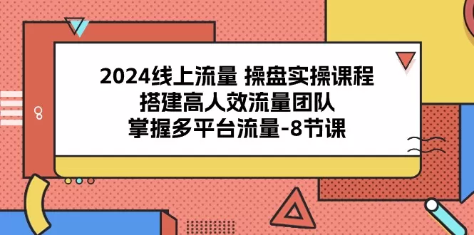 2024线上流量 操盘实操课程，搭建高人效流量团队，掌握多平台流量-8节课 - 淘客掘金网-淘客掘金网