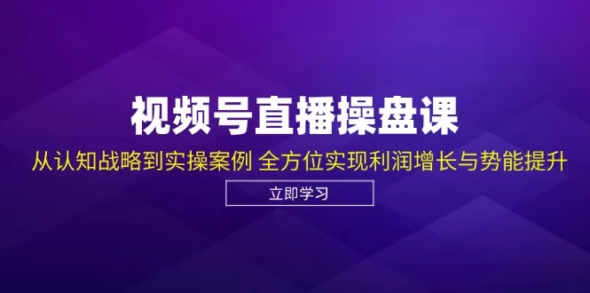 视频号直播操盘课，从认知战略到实操案例 全方位实现利润增长与势能提升 - 淘客掘金网-淘客掘金网