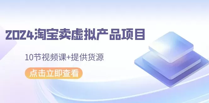 2024淘宝卖虚拟产品项目，10节视频课+提供货源 - 淘客掘金网-淘客掘金网