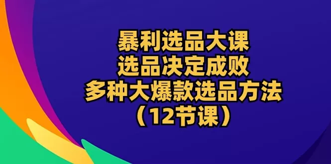 暴利 选品大课：选品决定成败，教你多种大爆款选品方法（12节课） - 淘客掘金网-淘客掘金网