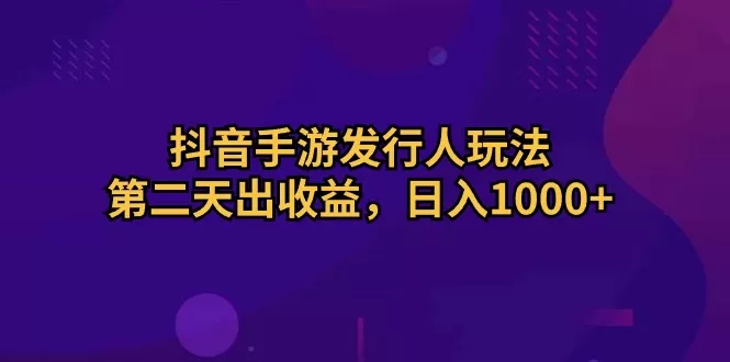 抖音手游发行人玩法，第二天出收益，日入1000+ - 淘客掘金网-淘客掘金网