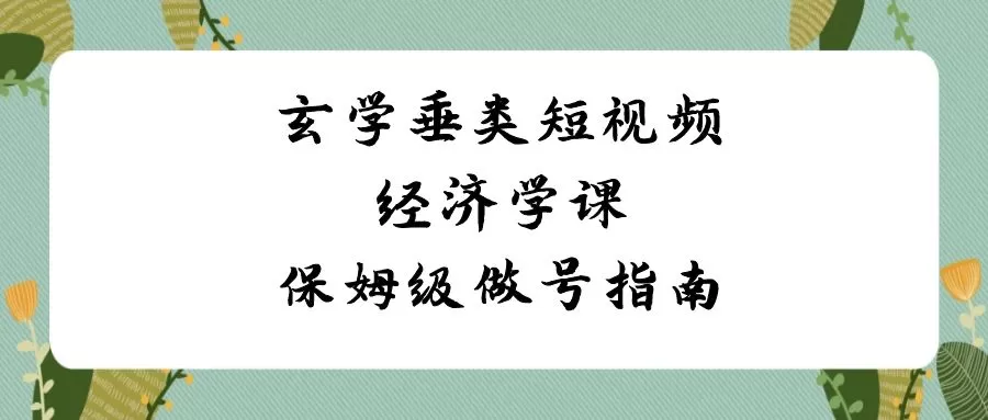 玄学 垂类短视频经济学课，保姆级做号指南（8节课） - 淘客掘金网-淘客掘金网