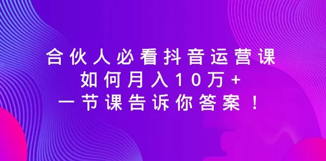 合伙人必看抖音运营课，如何月入10万+，一节课告诉你答案！ - 淘客掘金网-淘客掘金网