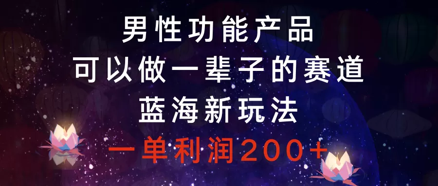 男性功能产品，可以做一辈子的赛道，蓝海新玩法，一单利润200+ - 淘客掘金网-淘客掘金网