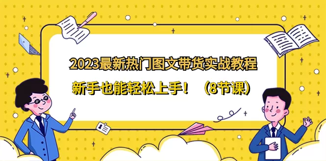 2023最新热门-图文带货实战教程，新手也能轻松上手！（8节课） - 淘客掘金网-淘客掘金网