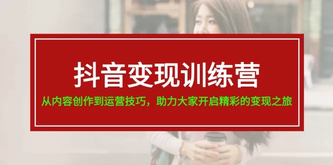 抖音变现训练营，从内容创作到运营技巧，助力大家开启精彩的变现之旅-19节 - 淘客掘金网-淘客掘金网