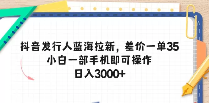 抖音发行人蓝海拉新，差价一单35，小白一部手机即可操作，日入3000+ - 淘客掘金网-淘客掘金网