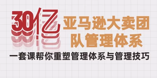 30亿-亚马逊大卖团队管理体系，一套课帮你重塑管理体系与管理技巧 - 淘客掘金网-淘客掘金网