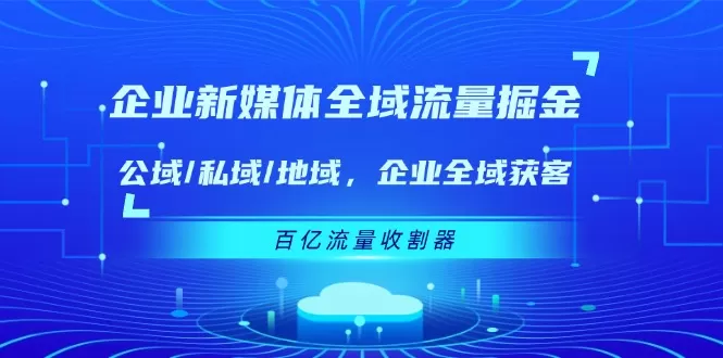 企业 新媒体 全域流量掘金：公域/私域/地域 企业全域获客 百亿流量 收割器 - 淘客掘金网-淘客掘金网