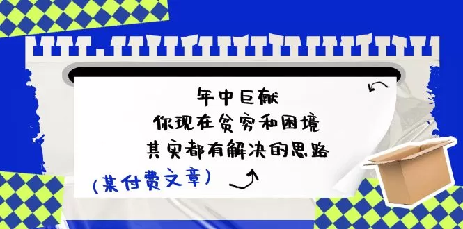 某付费文：年中巨献-你现在贫穷和困境，其实都有解决的思路 (进来抄作业) - 淘客掘金网-淘客掘金网