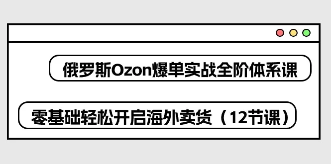 俄罗斯 Ozon-爆单实战全阶体系课，零基础轻松开启海外卖货（12节课） - 淘客掘金网-淘客掘金网